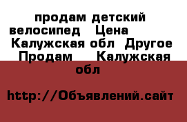 продам детский велосипед › Цена ­ 1 500 - Калужская обл. Другое » Продам   . Калужская обл.